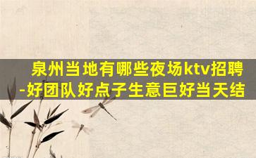 泉州当地有哪些夜场ktv招聘-好团队好点子生意巨好当天结